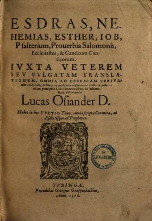 Esdras, Nehemias, Esther, Iob, Psalterium, Prouerbia Salomonis, Ecclesiastes, & Canticum Canticorum : Ivxta Veterem Sev Vvlgatam Translationem, Omnia Ad Hebraeam Veritatem emendata ... ; Habes in in hoc Tertio Tomo, omnia scripta Canonica, ab Esdra vsque ad Prophetas