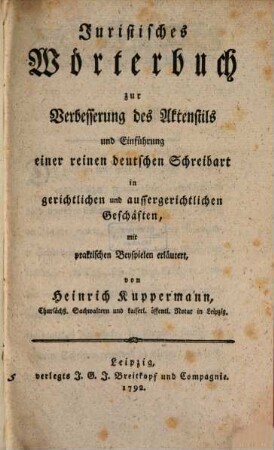 Juristisches Wörterbuch zur Verbesserung des Aktenstils und Einführung einer reinen deutschen Schreibart in gerichtlichen und aussergerichtlichen Geschäften : mit praktischen Beyspielen erläutert