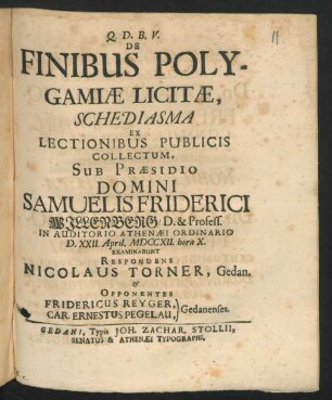 De Finibus Polygamiæ Licitæ, Schediasma Ex Lectionibus Publicis Collectum, Sub Præsidio Domini Samuelis Friderici Willenberg, D. & Profess. In Auditorio Ahtenæi Ordinario D. XXII. April. MDCCXII. hora X. Examinabunt Respondens Nicolaus Torner, Gedan. & Opponentes Fridericus Reyger, Car. Ernestus Pegelau, Gedanenses