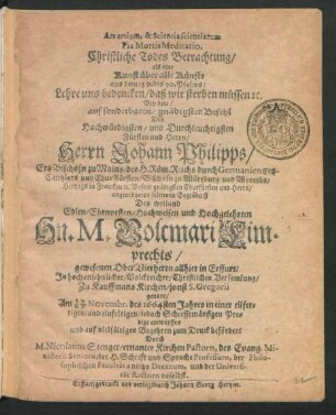 Ars artium, & Scientia scientiarum Pia Mortis Meditatio. Christliche Todes Betrachtung/ als eine Kunst über alle Künste : aus dem 13. v. des 90. Psalms: Lehre uns bedencken/ daß wir sterben müssen [et]c. Bey dem ... Begräbniß Des ... Hn. M. Volcmari Limprechts/ gewesenen OberVierherrn allhier in Erffurt ... Zu Kauffmans Kirchen/ sonst S. Gregori genant/ Am 17/27 Novembr. des 1664sten Jahres in einer eilfertigen/ und einfeltigen/ jedoch Schrifftmässigen Predigt entworffen und auf vielfältiges Begehren zum Druck befördert