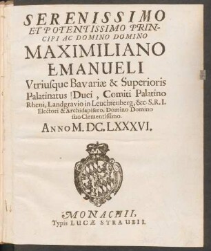 Serenissimo Et Potentissimo Principi Ac Domino Domino Maximiliano Emanueli Utriusque Bavariae & Superioris Palatinatus Duci ... Anno M.DC.LXXXVI.