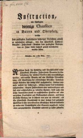 Instruction, wie künftighin diejenige Chausséen, in Baiern und Oberpfalz, welche dem gnädigsten Landesherrn bisheriger Verfassung gemäß zu unterhalten obliegen, von den Churfürstl. Cameral-Strassen-Inspections-Ämtern dem gnädigsten Rescripte vom 26. Jänner dieses Jahres gemäß unterhalten werden sollen