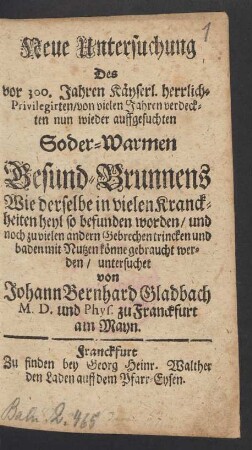 Neue Untersuchung Des vor 300. Jahren Käyserl. herrlich- Privilegirten, von vielen Jahren verdeckten nun wieder auffgesuchten Soder-Warmen Gesund-Brunnens Wie derselbe in vielen Kranckheiten heyl so befunden worden, und noch zu vielen andern Gebrechen trincken und baden mit Nutzen könne gebraucht werden