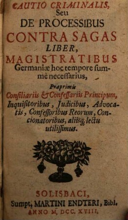 Cautio criminalis seu de processibus contra sagas liber : magistratibus Germaniae hoc tempore summè necessarius, praeprimis consiliariis et confessariis principum, inquisitoribus, judicibus, advocatis, confessoribus reorum, concionatoribus, aliisq[ue] lectu utilissimus
