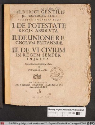 Alberici Gentilis IC. Professoris Regii Regales Discursus Tres : I. De Potestate Regis Absoluta. II. De Unione Regnorum Britanniae. III. De Vi Civium In Regem Semper Iniusta