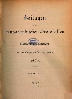 Beilagen zu den stenographischen Protokollen über die Sitzungen des Steiermärkischen Landtages, [11.] 1875, Nr. 1 - 75 = Landtagsp. 4, Sess. 5