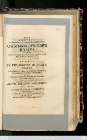 Qvvm Vir Ivvenis Ornatissimvs Clarissimvs Doctissimvs Christianvs Gvilielmvs Bosivs Lipsiensis S. S. Theologiae Candidatvs Et Philosophiae Baccalavrevs Dignissimvs A. D. XXV. Febr. An. R. O. MDCCXXXX. Svmmvm In Philosophia Dignitatis Gradvm Concordibvs Hvivs Ordinis Procervm Gravissimorvm Svffragiis Adscenderet De Hoc Ornamento Recens Ipsi Collato Non Tam More Qvam Amore Dvctvs Gratvlari Volvit Gentis Bosianae Amplissimae Cvltor Perpetvvs Henricvs Samvel Thiemvs Navmburgensis