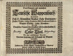 Das erneuerte und vermehrte Teutsche Wappenbuch : In welchem Deß H. Römischen Reiches Hohe Potentaten, Fürsten, Grafen, Herren, Freyherren, Edle, Stände und Städte etc., Wappen, Schilde, Helm, Kleinodien, Wie auch Deroselben Namen, Herrschafften und Herolds-Farben, etc. außgebildet zuersehen, 1. Mit einer umbständigen Vorrede von dem Ursprung und Gebrauch der Wappen vermehrt