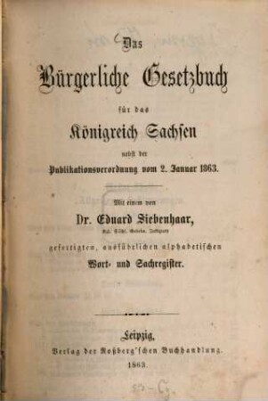 Das Bürgerliche Gesetzbuch für das Königreich Sachsen : nebst der Publikationsverordnung vom 2. Januar 1863 ; mit einem ... ausführlichen alphabetischen Wort- und Sachregister
