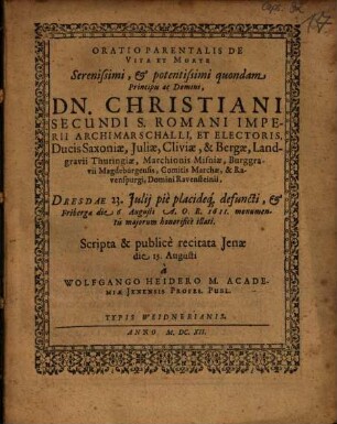 Oratio Parentalis De Vita Et Morte Serenissimi, & potentissimi quondam Principis ac Domini, Dn. Christiani Secundi S. Romani Imperii Archimarschalli et Electoris, Ducis Saxoniae ... : Dresdae 23. Iulii pie placideq[ue] defuncti, & Fribergae die 6. Augusti A.O.R. 1611. monumentis maiorum honorifice illati