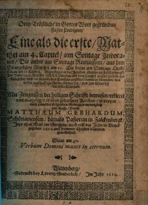 Drey Tröstliche in Gottes Wort gegründete Fasten Predigten : Eine als die erste, Matthei am 4. Capitel, am Sontage Jnvocauit, Die ander am Sontage Reminiscere, aus dem Evangelisten Matthei am 15. Die dritte am Sontage Oculi, Lucae am 11. Capitel. Geprediget in der Kirchen Gottes zu Falckenbergk, Jm Jahr 1606. ...