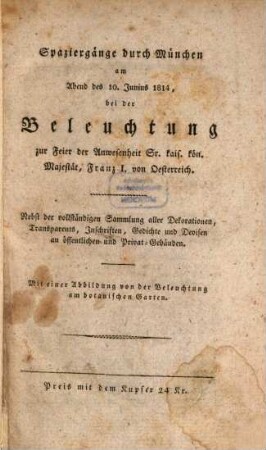 Spaziergänge durch München am Abend des 10. Junius 1814, bei der Beleuchtung zur Feier der Anwesenheit Sr. kais. kön. Majestät, Franz I. von Oesterreich : Nebst der vollständigen Sammlung aller Dekorationen, Transparents, Inschriften, Gedichte und Devisen an öffentlichen und Privat-Gebäuden