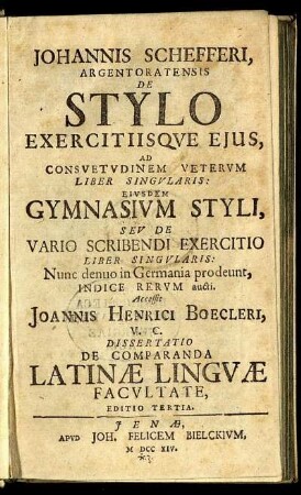 Johannis Schefferi, Argentoratensis De Stylo Exercitiisque Eius, Ad Consuetudinem Veterum Liber Singularis : Eiusdem Gymnasium Styli, Seu De Vario Scribendi Exercitio Liber Singularis: Nunc denuo in Germania proedunt, Indice Rerum aucti ; Accessit Joannis Henrici Boecleri, V. C. Dissertatio De Comparanda Latinæ Linguæ Facultate