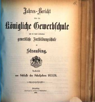 Jahresbericht über die Königliche Gewerbsschule zu Straubing : für das Schuljahr .. = Jahresbericht über die Königliche Gewerbsschule und die damit verbundene Gewerbliche Fortbildungsschule in Straubing. 1875/76 (1876)