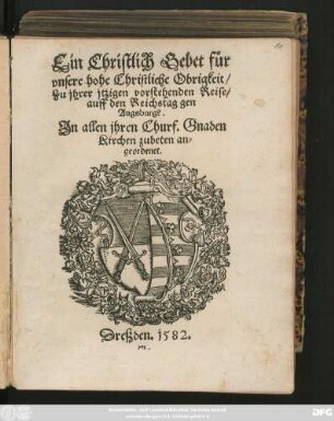 Ein Christlich Gebet für || vnsere hohe Christliche Obrigkeit/|| Zu jhrer jtzigen vorstehenden Reise/|| auff den Reichstag gen || Augsburgk.|| Jn allen jhren Churf. Gnaden || Kirchen zubeten an=||geordnet.||