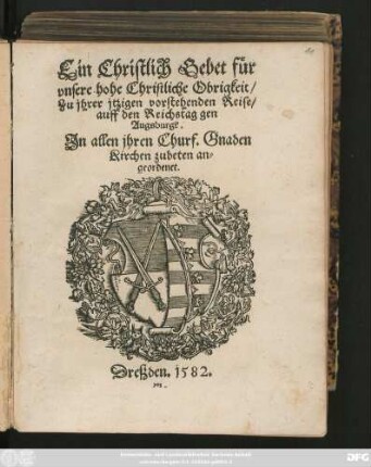 Ein Christlich Gebet für || vnsere hohe Christliche Obrigkeit/|| Zu jhrer jtzigen vorstehenden Reise/|| auff den Reichstag gen || Augsburgk.|| Jn allen jhren Churf. Gnaden || Kirchen zubeten an=||geordnet.||
