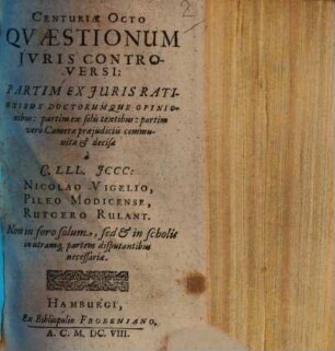 Centuriae Octo Quaestionum Iuris Controversi: Partim Ex Iuris Rationibus Doctorumque Opinionibus: partim ex solis textibus: partim vero Camerae praeiudiciis communitae & decisa : Non in foro solum, sed & in scholis in utramq[ue] partem disputantibus necessariae