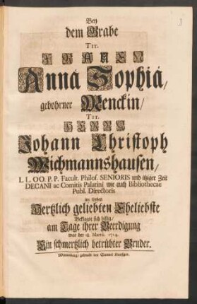 Bey dem Grabe Tit. Frauen Annä Sophiä, gebohrner Menckin/ Tit. Herrn Johann Christoph Wichmannshausen ... Eheliebste Beklagte sich billig/ am Tage ihrer Beerdigung war der 18. Martii. 1714. Ein schmerzlich betrübter Bruder [Johann Burchard Mencke]
