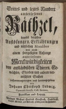 3: Drittes und leztes Hundert auserlesener Räthzel : benebst derselben Auflösungen, Erklährungen und nützlichen Moralibus wie auch einem fortgesezten Anhange auserlesener Merckwürdigkeiten von ausländischen Thieren, Gewächsen, Stauden und andern vermischten Sachen