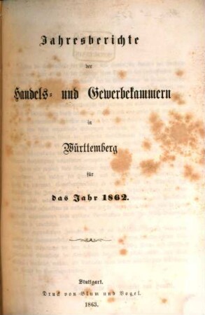 Jahresberichte der Handels- und Gewerbekammern in Württemberg : für das Jahr ... ; systematisch zsgest., veröff. und mit einem Anh. vers. von der Königlichen Centralstelle für Gewerbe und Handel. 1862