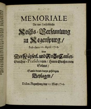Memoriale An eine Hochlöbliche Reichs-Versamlung zu Regenspurg, Sub dato 21. April 1704. Von Des Käyserl. und Reichs Cam[m]er-Gerichts-Præsidenten, Herrn Grafen von Solms, Sambt denen darzu gehörigen Beylagen: Dictat. Regenspurg den 24. May 1704