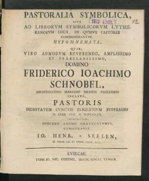 Pastoralia Symbolica, Sive Ad Librorum Symbolicorum Lutheranorum Loca, In Quibus Pastores Commemorantur, Hypomnemata, Quae, Viro Admodum Reverendo, Amplissimo Et Praeclarissimo, Domino Friderico Joachimo Schnobel, Archidiacono Mariano Meritis Pereximiis Inclyto, Pastoris Dignitatem Cunctis Eligentium Suffragiis D. XXIII. Aug. A. MDCCLIX. Impetratam, Sincero Animo Gratulaturus, Consignavit Jo. Henr. A Seelen, SS. Theol. Lic Et Gymn. Lubec. Rect.