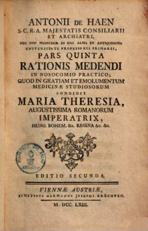 Antonii de Haen ... Ratio Medendi In Nosocomio Practico, Quod In Gratiam, Et Emolumentum Medicinae Studiosorum, Condidit Maria Theresia, Augustissima Romanorum Imperatrix .... 5