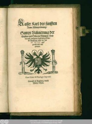 Kaiser Karl des fünfften || Newe Müntzordnung/|| Sampt Valuierung der || Guldin vnd Silberin Müntzen/ Vnd || darauff eruolgtem Kaiserlichen Edict/|| zů Augspurg/ alles im Jar || M.D.LI. auf=||gericht vnd auß||gangen.||
