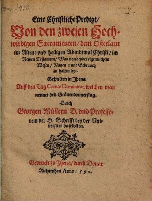 Eine Christliche Predigt, Von den zweien Hochwirdigen Sacramenten, dem Osterlam im Alten: vnd heiligen Abendtmal Christi, im Newen Testament, Was von beyder eigentlichem Wesen, Nutzen vnnd Gebrauch zu halten seye : Gehalten in Jhena Auff den Tag Coenae Dominicae, welchen man nennet den Grünendonnerstag