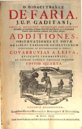 D. Didaci Ybañez de Faria, J.U.P. Gaditani, Caroli II. Hispaniarum, Indiarumque Regis Catholici à Consiliis ... Additiones, observationes et notae ad libros variarum Resolutionum illustrissimi ac reverendissimi D. Didaci Covarruvias a Leiva, episcopi Segobiensis