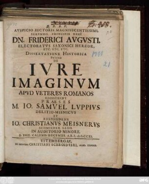 Avspicio Rectoris Magnificentissimi, Sereniss. Principis Regi[i] Dn. Friderici Avgvsti, Electoratvs Saxonici Herede ... Dissertatione Historica Priore De Ivre Imaginvm Apvd Veteres Romanos Edisserent Praeses M. Io. Samvel Lvppivs Delitio-Misnicvs Et Respondens Io. Christianvs Meisnervs Schmiedeb. Saxo. In Auditorio Minore. D. XIIX. Calend. Decembr. A. R. S. MDCCXI