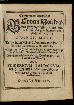 Eine christliche Leichpredigt bey dem volckreichen Leichbegängnuß des weilandt Ehrwürdigen, Achtbarn und hochgelarten Herrn Georgii Mylii, Der heiligen Schrifft Doctoris und Professoris ... zu Wittemberg : Welcher am 28. Maii früe ... dieses jetzt lauffenden 1607. Jares in Gott seliglich vorschieden ist