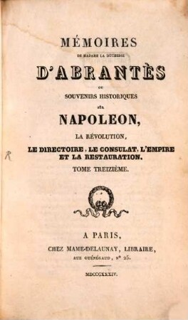 Mémoires de Madame la Duchesse D'Abrantès, ou souvenirs historiques sur Napoléon, la Révolution, le Directoire, le Consulat, l'Empire et la Restauration. 13