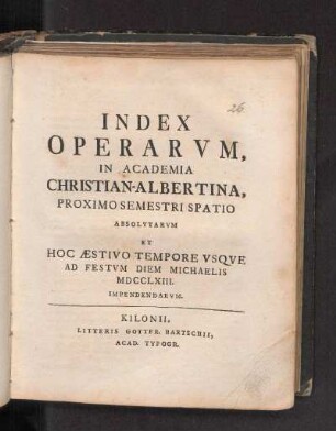 SS 1763: Index Operarvm, In Academia Christian-Albertina, Proximo Semestri Spatio Absolvtarvm Et Hoc Æstivo Tempore Vsqve Ad Festvm Diem Michaelis MDCCLXIII. Impendendarvm.