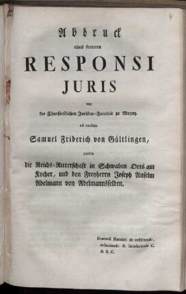 Abdruck eines ferneren Responsi Juris von der Churfürstlichen Juristen-Facultät zu Maynz. ad causam Samuel Friedrich von Gültlingen, contra die Reichs-Ritterschaft in Schwaben Orts am Kocher, und den Freyherrn Joseph Anselm Adelmann von Adelmannsfelden. Prætensi Mandati de restituendo resarciendo & satisfaciendo C. & S. C.