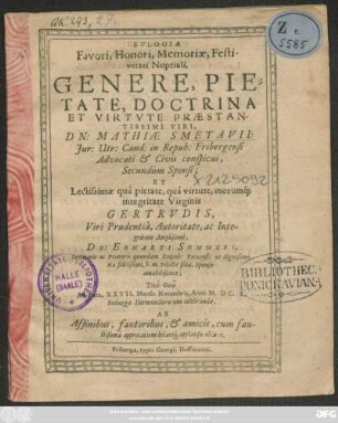 Eulogiae Favori, Honori, Memoriae, Festivitati Nuptiali ... Dn: Mathiae Smetavii ... in Repub: Fribergensi Advocati ... Sponsi; Et ... Gertrudis ... Dn. Erharti Sommeri ... relictae filiae, Sponsae amabilißimae ... Ad diem XXVII. ... Novembris, Anni: M.DC.X. Fribergae Hermundurorum celebrandae, Ab Affinibus, fautoribus, & Amicis ...