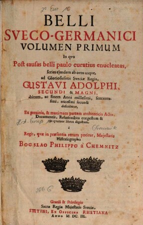 Belli Sveco-Germanici : In quo Post causas belli paulo curatius enucleatas, series eiusdem ab ortu usque, ad ... Gustavi Adolphi ... obitum, ac finem Anni millesimi, sexcentesimi, tricesimi secundi describitur, 1. In quo Post causas belli paulo curatius enucleatas, series eiusdem ab ortu usque, ad ... Sueciae Regis, Gustavi Adolphi, Secundi & Magni, obitum, ac finem Anni millesimi, sexcentesimi, tricesimi secundi describitur