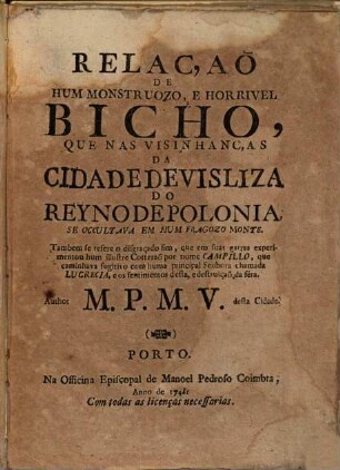 Relaçaõ De Hum Monstruozo, E Horrivel Bicho, Que Nas Visinhanças Da Cidade De Visliza Do Reyno De Polonia, Se Occultava Em Hum Fragozo Monte : Tambam se refere o disgraçado fim, que em suas garras experimentou hum illustre Cortezaõ por nome Campillo, que caminhava fugitivo com huma principal Senhora chamada Lucrecia, e os sentimentos desta, e destruiçaõ da féra
