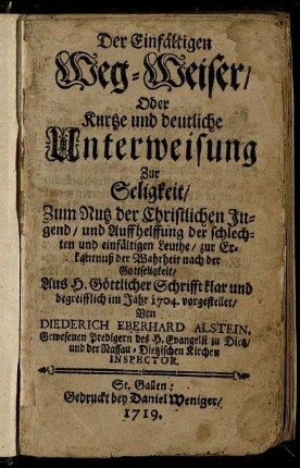 Der Einfältigen Weg-Weiser, Oder Kurtze und deutliche Unterweisung Zur Seligkeit : Zum Nutz der Christlichen Jugend, und Auffhelffung der schlechten und einfältigen Leuthe, zur Erkantnuß der Wahrheit nach der Gottseligkeit ; Aus H. Göttlicher Schrifft klar und begreifflich im Jahr 1704. vorgestellet