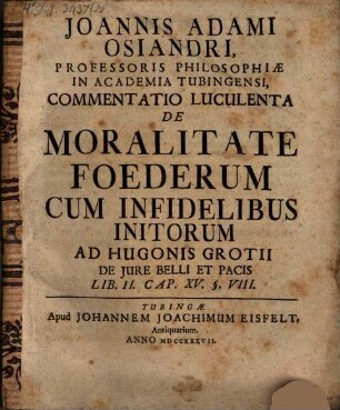 Joannis Adami Osiandri ... commentatio luculenta de moralitate foederum, cum infidelibus initorum ad Hugonis Grotii de iure belli et pacis
