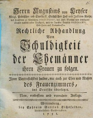 Herrn Augustins von Leyser, ... Rechtliche Abhandlung von Schuldigkeit der Ehemänner, ihren Frauen zu folgen : ihrer Vortrefflichkeit halber, wie auch zur Ehre und Nutzen der Frauenzimmers ins Deutsche übersetzet