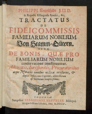 Philippi Knipschildt I.U.D. & Reipubl. Esslingensis Syndici, &c. Tractatus De Fideicommissis Familiarum Nobilium, Von Stamm-Gütern : Sive De Bonis, Quæ Pro Familiarum Nobilium conservatione constituuntur ; Advocatis, Iurisperitis, Procuratoribus atque Notariis omnibus utilis ac neceßarius, & duplici Indice, uno Capitum, altero Rerum & verborum locupletißimus