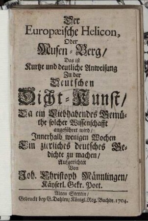 Der Europæische Helicon, Oder Musen-Berg : Das ist Kurtze und deutliche Anweisung Zu der Deutschen Dicht-Kunst, Da ein Liebhabendes Gemüthe solcher Wissenschafft angeführet wird, Innerhalb wenigen Wochen Ein zierliches deutsches Gedichte zu machen