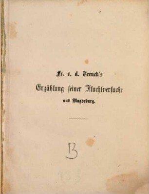 Fr. v. d. Trenck's Erzählung seiner Fluchtversuche aus Magdeburg : Nach Trencks eigenhändigen Aufzeichnungen in dessen gegenwärtig im Besitze Sr. Majestät des Königs Johann von Sachsen befindlichen Gefängniß-Bibel wortgetreu herausgegeben von J. Petzholdt. Nebst einer bibliographischen Übersicht der Trencklitteratur, einer Beschreibung der Trenckbibel und des Trenckbechers, sowie einem Titelbilde