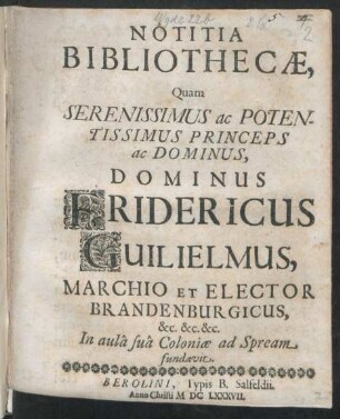 Notitia Bibliothecae, Quam Serenissimus ac Potentissimus Princeps ac Dominus, Dominus Fridericus Guilielmus, Marchio Et Elector Brandenburgicus, &c. &c. &c. In aula sua Coloniae ad Spream fundavit