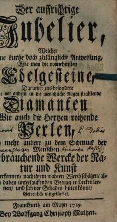 Der auffrichtige Jubelier, Welcher Eine kurtze doch zugängliche Anweisung, Wie man die vornehmsten Edelgesteine, Darunter ins besondere Die ... Diamanten Wie auch die ... Perlen ... recht erkennen, nach ihrem wahren Werth schätzen ... sich vor Schaden hüten könne, Getreulich mitgetheilet