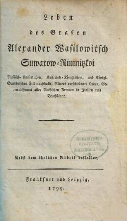 Leben des Grafen Alexander Wasilowitsch Suwarow-Rimnitzkoi Russisch-Kaiserlichen, Kaiserlich-Königlichen, und Königl. Sardinischen Feldmarschalls, Ritters verschiedener Orden, Generalissimus aller Russischen Armeen in Italien und Teutschland : Nebst dem ähnlichen Bildniß desselben