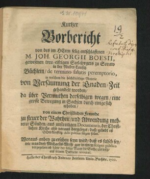 Kurtzer Vorbericht von des im Herrn selig entschlaffenen M. Joh. Georgii Boesii, gewesenen treu-eifrigen Seel-sorgers zu Soraw in der Nieder-Lausitz Büchlein/ de termino salutis peremptorio : in welchem die höchstnöthige Materie von Versäumung der Gnaden-Zeit gehandelt worden ...