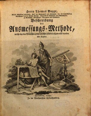 Herrn Thomas Bugge, Königl. Dänischen Justizraths, Prof. der Mathematik und Astronomie bey der Universität zu Kopenhagen und der Königl. Marine; Mitglieds der Akademien der Wissenschaften zu Stockholm, Kopenhagen, Mannheim und Drontheim, Beschreibung der Ausmessungs-Methode, welche bey den Dänischen geographischen Karten angewendet worden : Mit Kupfern