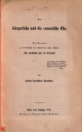 Die bürgerliche und die canonische Ehe : Ein Pendant zu d. Bischofs von Paderborn letzter Schrift: "Die christl. u. d. Civilehe". Von e. dt. Juristen
